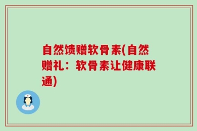 自然馈赠软骨素(自然赠礼：软骨素让健康联通)