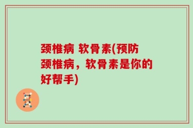 颈椎病 软骨素(预防颈椎病，软骨素是你的好帮手)