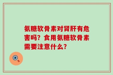 氨糖软骨素对肾肝有危害吗？食用氨糖软骨素需要注意什么？