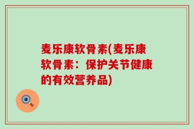 麦乐康软骨素(麦乐康软骨素：保护关节健康的有效营养品)