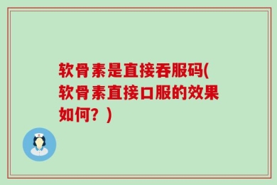 软骨素是直接吞服码(软骨素直接口服的效果如何？)
