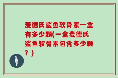 麦德氏鲨鱼软骨素一盒有多少颗(一盒麦德氏鲨鱼软骨素包含多少颗？)