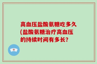 高血压盐酸氨糖吃多久(盐酸氨糖治疗高血压的持续时间有多长？