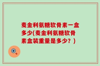 麦金利氨糖软骨素一盒多少(麦金利氨糖软骨素盒装重量是多少？)