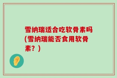 雪纳瑞适合吃软骨素吗(雪纳瑞能否食用软骨素？)