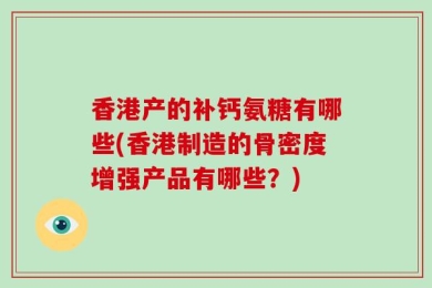 香港产的补钙氨糖有哪些(香港制造的骨密度增强产品有哪些？)