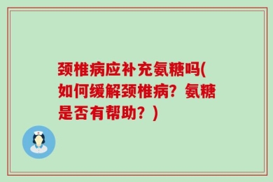 颈椎病应补充氨糖吗(如何缓解颈椎病？氨糖是否有帮助？)