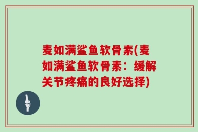 麦如满鲨鱼软骨素(麦如满鲨鱼软骨素：缓解关节疼痛的良好选择)