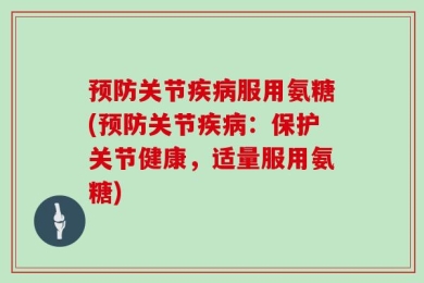 预防关节疾病服用氨糖(预防关节疾病：保护关节健康，适量服用氨糖)