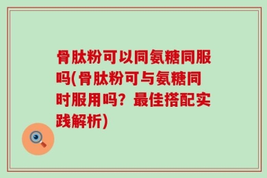 骨肽粉可以同氨糖同服吗(骨肽粉可与氨糖同时服用吗？最佳搭配实践解析)