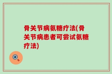 骨关节病氨糖疗法(骨关节病患者可尝试氨糖疗法)