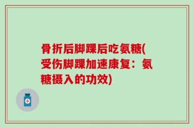 骨折后脚踝后吃氨糖(受伤脚踝加速康复：氨糖摄入的功效)