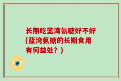 长期吃蓝湾氨糖好不好(蓝湾氨糖的长期食用有何益处？)