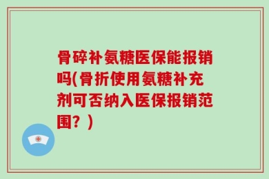 骨碎补氨糖医保能报销吗(骨折使用氨糖补充剂可否纳入医保报销范围？)