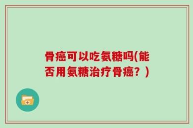 骨癌可以吃氨糖吗(能否用氨糖治疗骨癌？)