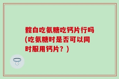 髋白吃氨糖吃钙片行吗(吃氨糖时是否可以同时服用钙片？)