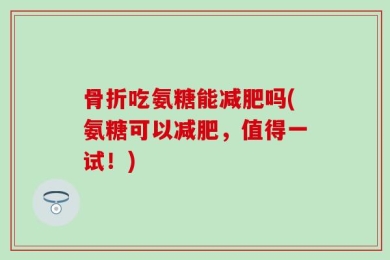 骨折吃氨糖能减肥吗(氨糖可以减肥，值得一试！)