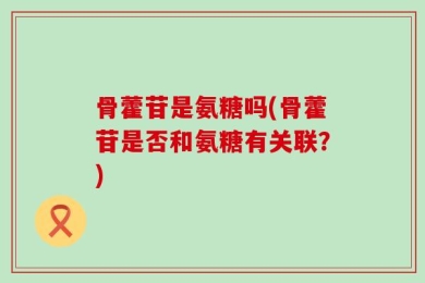骨藿苷是氨糖吗(骨藿苷是否和氨糖有关联？)