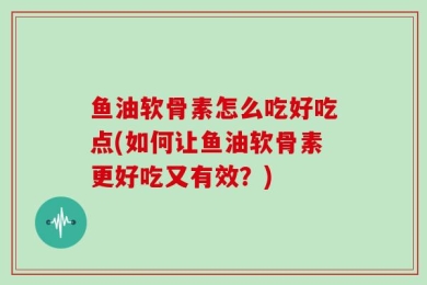 鱼油软骨素怎么吃好吃点(如何让鱼油软骨素更好吃又有效？)