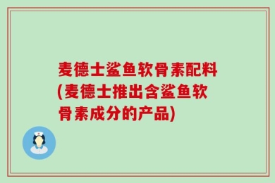 麦德士鲨鱼软骨素配料(麦德士推出含鲨鱼软骨素成分的产品)