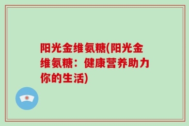 阳光金维氨糖(阳光金维氨糖：健康营养助力你的生活)