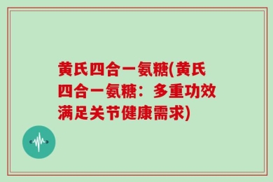 黄氏四合一氨糖(黄氏四合一氨糖：多重功效满足关节健康需求)