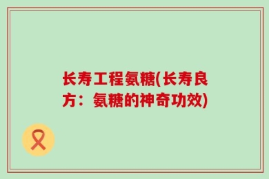 长寿工程氨糖(长寿良方：氨糖的神奇功效)