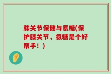 膝关节保健与氨糖(保护膝关节，氨糖是个好帮手！)