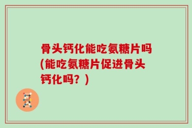 骨头钙化能吃氨糖片吗(能吃氨糖片促进骨头钙化吗？)