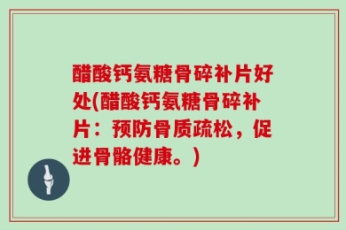 醋酸钙氨糖骨碎补片好处(醋酸钙氨糖骨碎补片：预防骨质疏松，促进骨骼健康。)