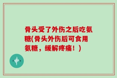 骨头受了外伤之后吃氨糖(骨头外伤后可食用氨糖，缓解疼痛！)