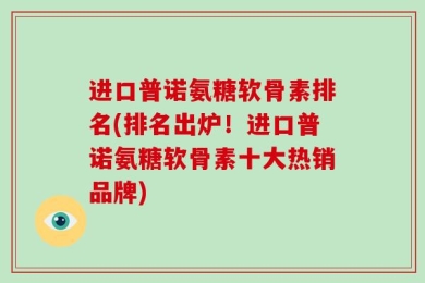 进口普诺氨糖软骨素排名(排名出炉！进口普诺氨糖软骨素十大热销品牌)