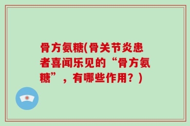 骨方氨糖(骨关节炎患者喜闻乐见的“骨方氨糖”，有哪些作用？)