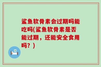 鲨鱼软骨素会过期吗能吃吗(鲨鱼软骨素是否能过期，还能安全食用吗？)