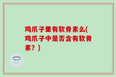 鸡爪子里有软骨素么(鸡爪子中是否含有软骨素？)