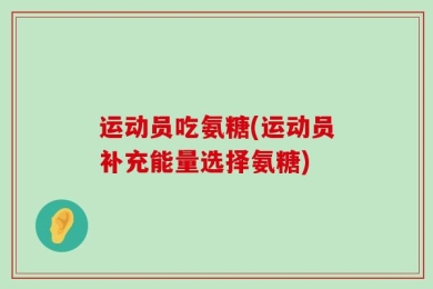 运动员吃氨糖(运动员补充能量选择氨糖)