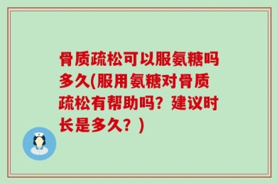 骨质疏松可以服氨糖吗多久(服用氨糖对骨质疏松有帮助吗？建议时长是多久？)
