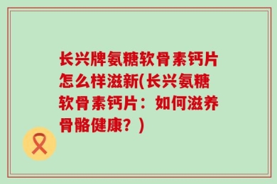 长兴牌氨糖软骨素钙片怎么样滋新(长兴氨糖软骨素钙片：如何滋养骨骼健康？)