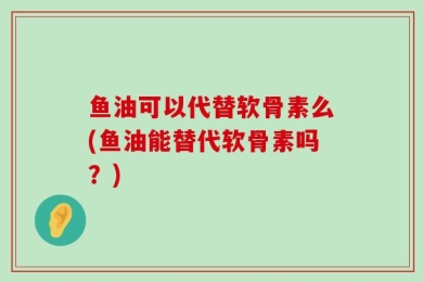 鱼油可以代替软骨素么(鱼油能替代软骨素吗？)