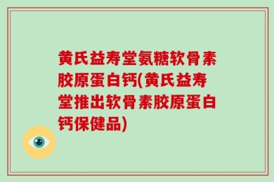 黄氏益寿堂氨糖软骨素胶原蛋白钙(黄氏益寿堂推出软骨素胶原蛋白钙保健品)