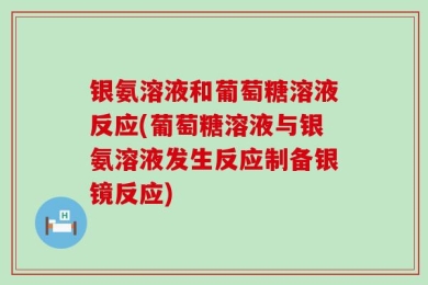 银氨溶液和葡萄糖溶液反应(葡萄糖溶液与银氨溶液发生反应制备银镜反应)