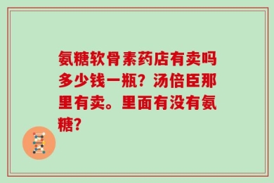 氨糖软骨素药店有卖吗多少钱一瓶？汤倍臣那里有卖。里面有没有氨糖？