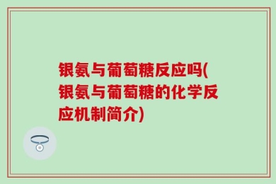 银氨与葡萄糖反应吗(银氨与葡萄糖的化学反应机制简介)