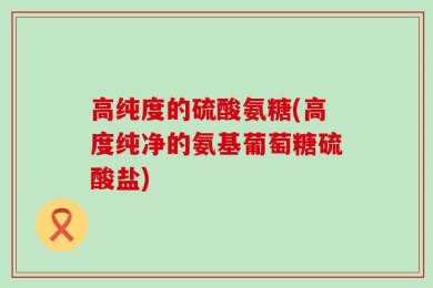 高纯度的硫酸氨糖(高度纯净的氨基葡萄糖硫酸盐)
