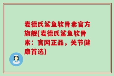 麦德氏鲨鱼软骨素官方旗舰(麦德氏鲨鱼软骨素：官网正品，关节健康首选)