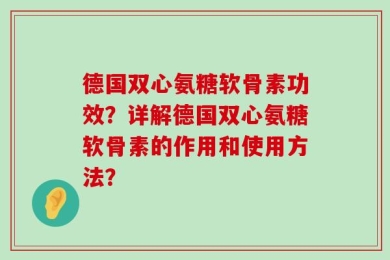 德国双心氨糖软骨素功效？详解德国双心氨糖软骨素的作用和使用方法？