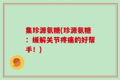 集珍源氨糖(珍源氨糖：缓解关节疼痛的好帮手！)