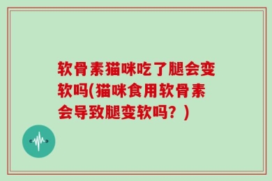 软骨素猫咪吃了腿会变软吗(猫咪食用软骨素会导致腿变软吗？)