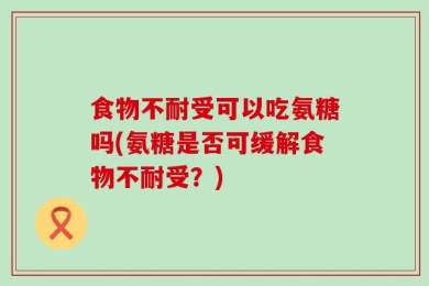 食物不耐受可以吃氨糖吗(氨糖是否可缓解食物不耐受？)