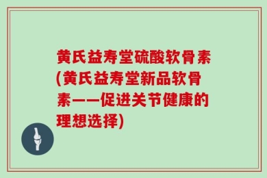 黄氏益寿堂硫酸软骨素(黄氏益寿堂新品软骨素——促进关节健康的理想选择)